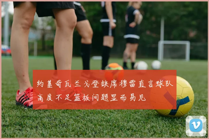 约基奇瓦兰戈登缺席穆雷直言球队高度不足篮板问题显而易见