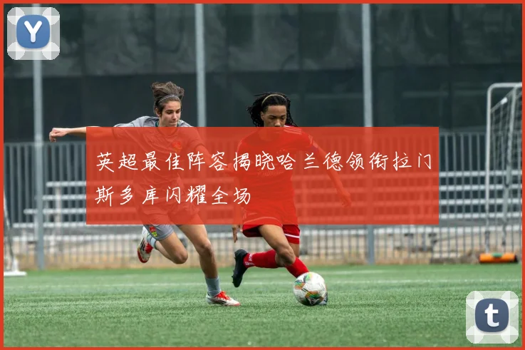 英超最佳阵容揭晓哈兰德领衔拉门斯多库闪耀全场