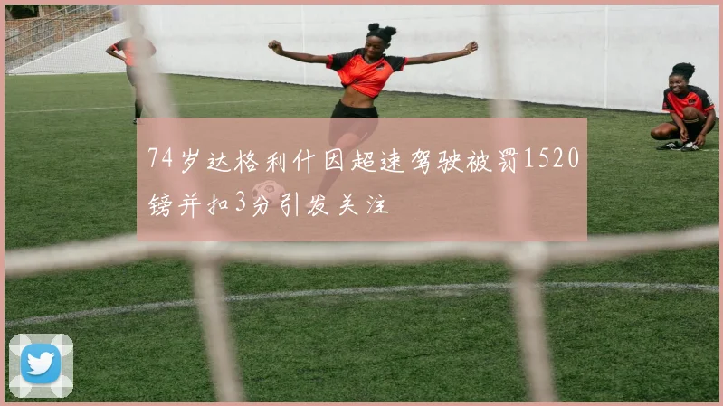 74岁达格利什因超速驾驶被罚1520镑并扣3分引发关注