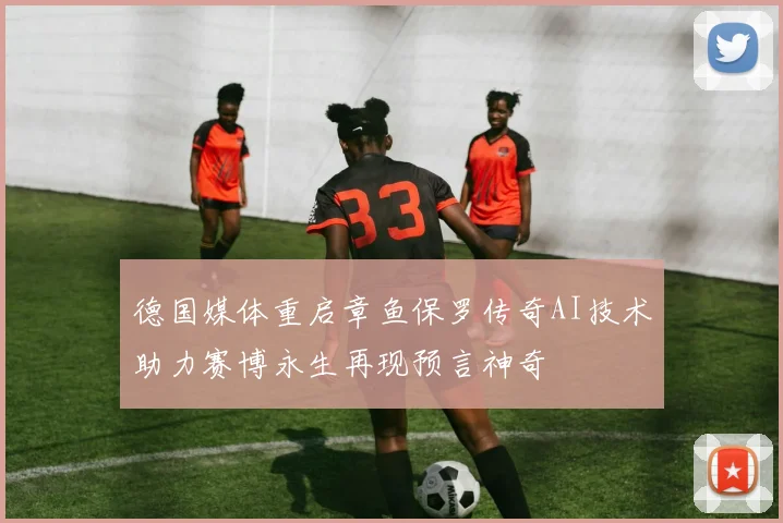 德国媒体重启章鱼保罗传奇AI技术助力赛博永生再现预言神奇