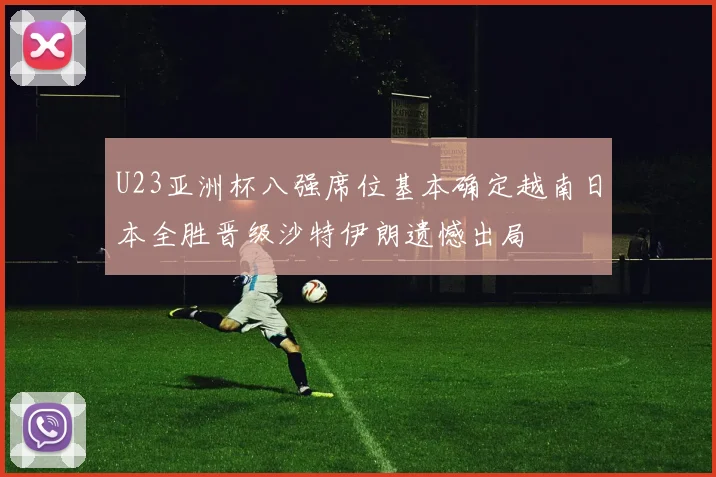 U23亚洲杯八强席位基本确定越南日本全胜晋级沙特伊朗遗憾出局