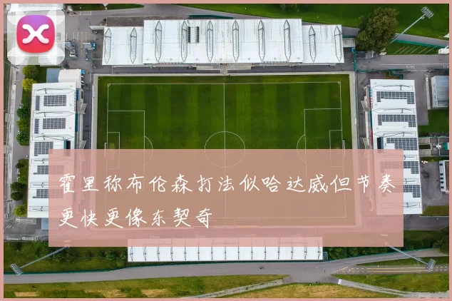 霍里称布伦森打法似哈达威但节奏更快更像东契奇