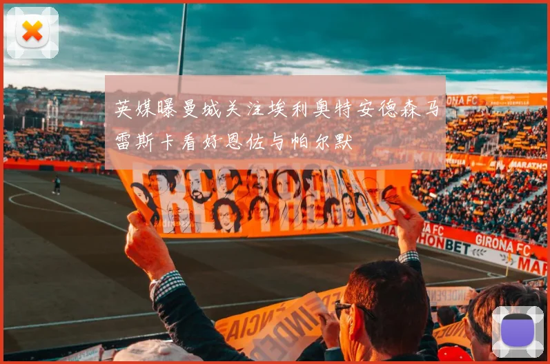 英媒曝曼城关注埃利奥特安德森马雷斯卡看好恩佐与帕尔默