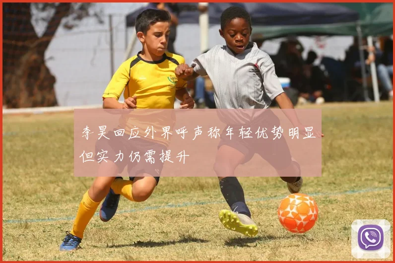李昊回应外界呼声称年轻优势明显但实力仍需提升