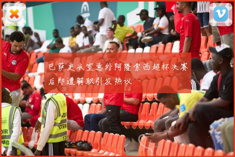 巴萨更衣室意外阿隆索西超杯决赛后即遭解职引发热议