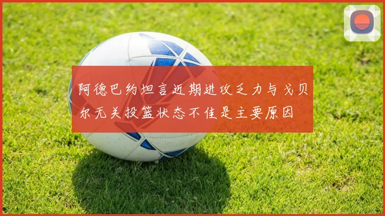 阿德巴约坦言近期进攻乏力与戈贝尔无关投篮状态不佳是主要原因