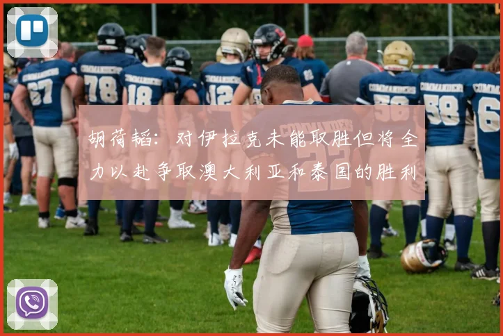 胡荷韬：对伊拉克未能取胜但将全力以赴争取澳大利亚和泰国的胜利