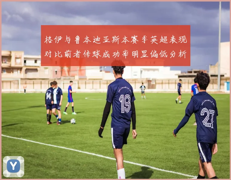 格伊与鲁本迪亚斯本赛季英超表现对比前者传球成功率明显偏低分析