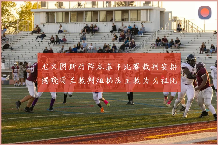 尤文图斯对阵本菲卡比赛裁判安排揭晓荷兰裁判组执法主裁为戈祖比尤克