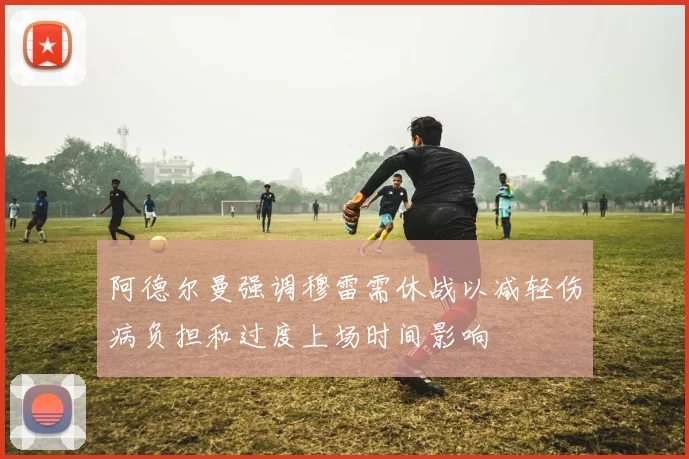 阿德尔曼强调穆雷需休战以减轻伤病负担和过度上场时间影响
