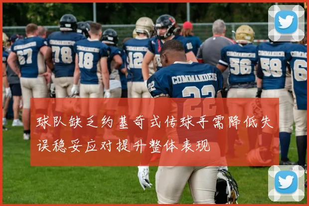 球队缺乏约基奇式传球手需降低失误稳妥应对提升整体表现