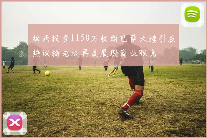 梅西投资1150万收购巴萨大楼引发热议梅老板再度展现商业眼光