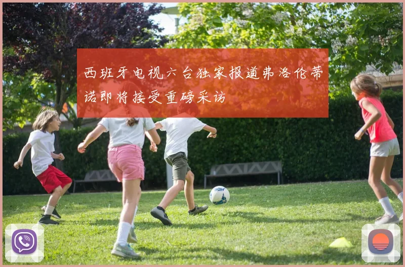 西班牙电视六台独家报道弗洛伦蒂诺即将接受重磅采访