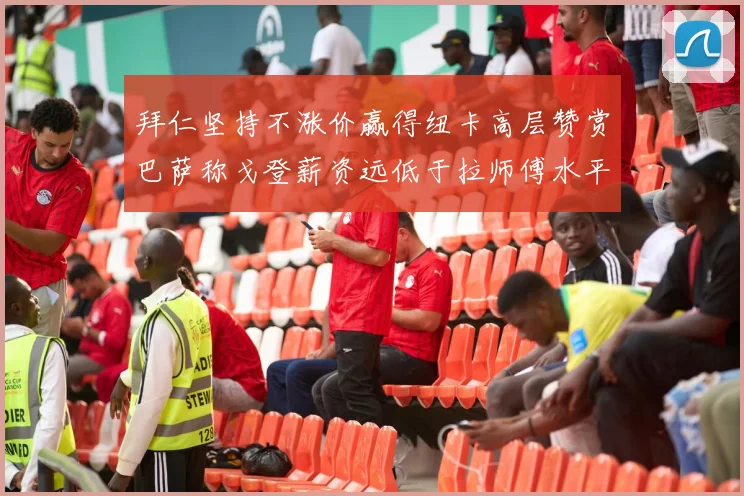 拜仁坚持不涨价赢得纽卡高层赞赏巴萨称戈登薪资远低于拉师傅水平