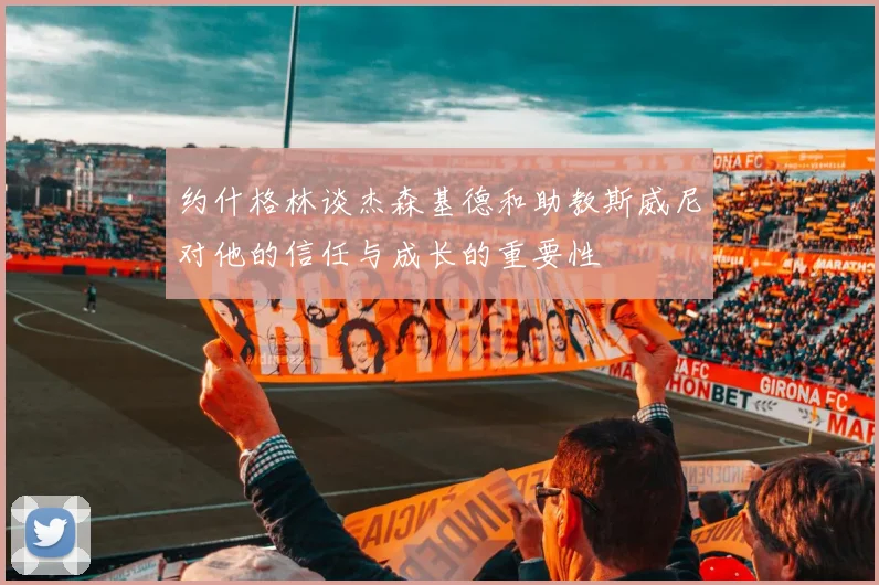 约什格林谈杰森基德和助教斯威尼对他的信任与成长的重要性