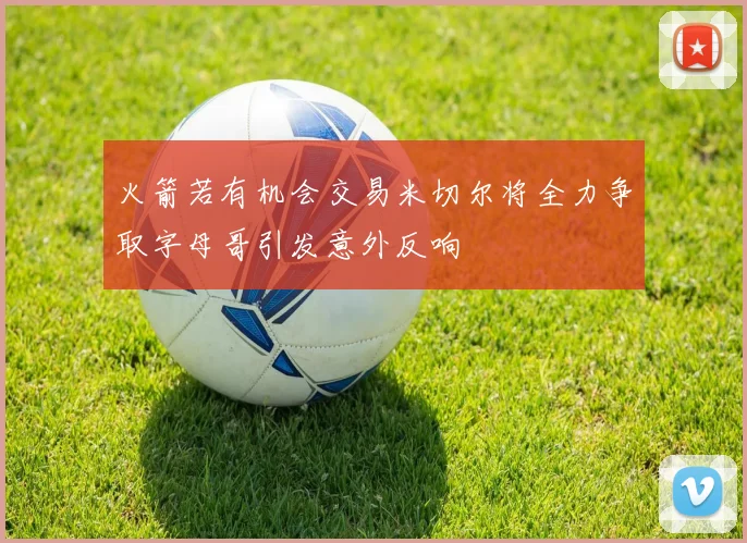 火箭若有机会交易米切尔将全力争取字母哥引发意外反响