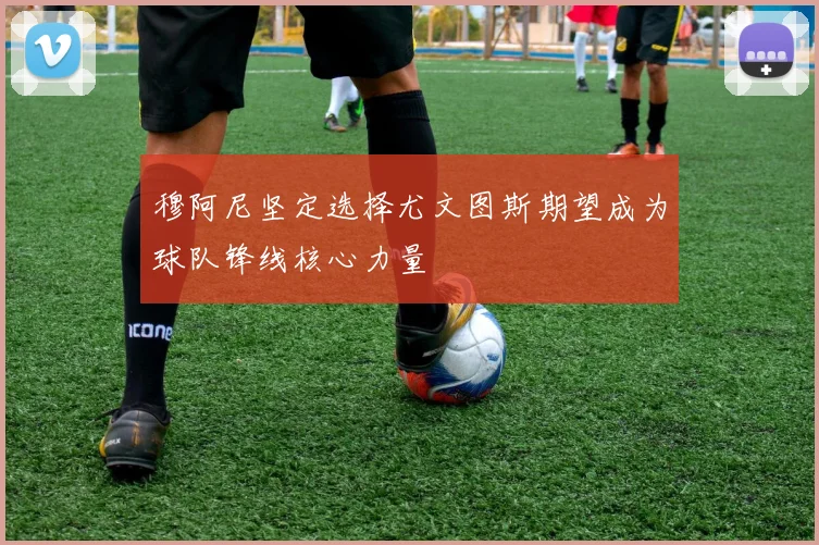 穆阿尼坚定选择尤文图斯期望成为球队锋线核心力量
