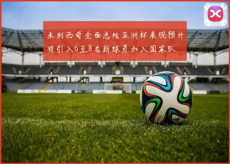 米利西奇全面总结亚洲杯表现预计将引入6至8名新球员加入国家队