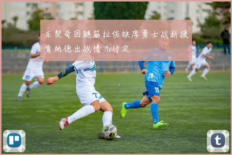 东契奇因腿筋拉伤缺席勇士战新援肯纳德出战情况待定