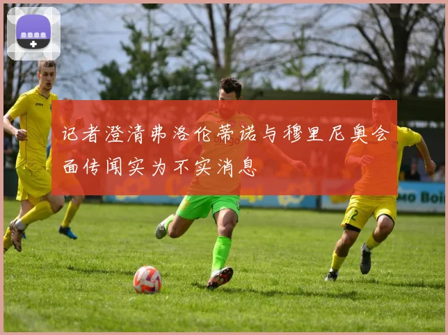 记者澄清弗洛伦蒂诺与穆里尼奥会面传闻实为不实消息