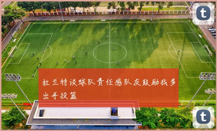 杜兰特谈球队责任感队友鼓励我多出手投篮