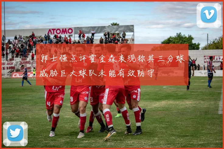 郭士强点评霍金森表现称其三分球威胁巨大球队未能有效防守