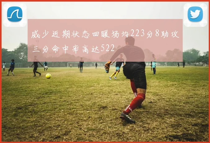 威少近期状态回暖场均223分8助攻三分命中率高达522