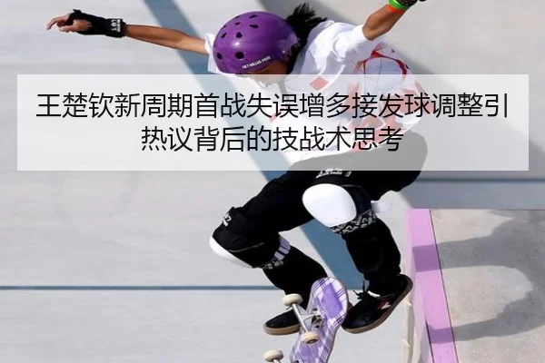 王楚钦新周期首战失误增多接发球调整引热议背后的技战术思考 - ManBetX